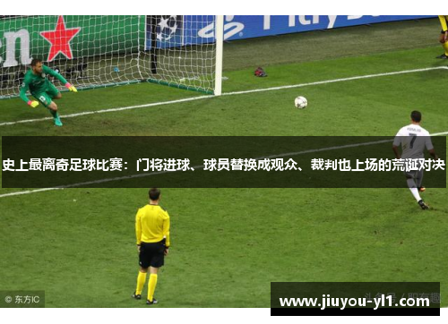 史上最离奇足球比赛：门将进球、球员替换成观众、裁判也上场的荒诞对决