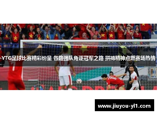 YTG足球比赛精彩纷呈 各路强队角逐冠军之路 拼搏精神点燃赛场热情