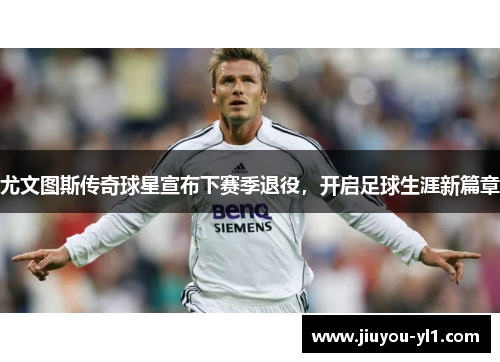 尤文图斯传奇球星宣布下赛季退役，开启足球生涯新篇章