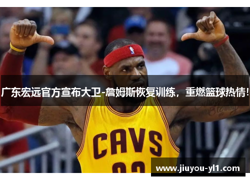 广东宏远官方宣布大卫-詹姆斯恢复训练，重燃篮球热情！
