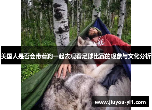 美国人是否会带着狗一起去观看足球比赛的现象与文化分析
